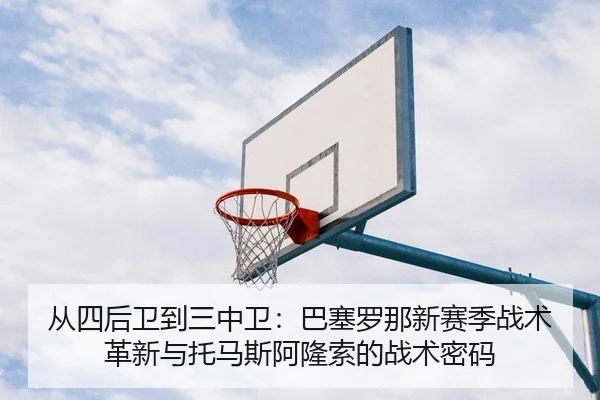 从四后卫到三中卫：巴塞罗那新赛季战术革新与托马斯阿隆索的战术密码